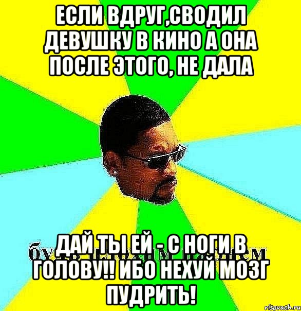 Если вдруг,сводил девушку в кино А она после этого, не дала Дай ты ей - с ноги в голову!! Ибо нехуй мозг пудрить!, Мем Плохой парень