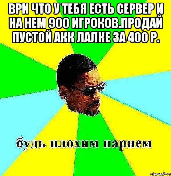 Ври что у тебя есть сервер и на нем 900 игроков.Продай пустой акк лалке за 400 р. , Мем Плохой парень