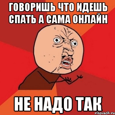 Говоришь что идешь спать а сама онлайн не надо так, Мем Почему