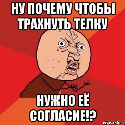 ну почему чтобы трахнуть телку нужно её согласие!?, Мем Почему