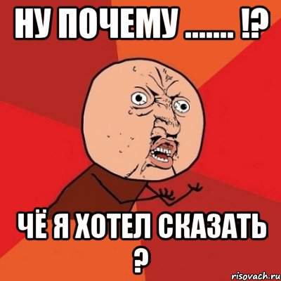 Ну почему ....... !? Чё я хотел сказать ?, Мем Почему