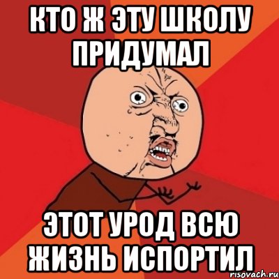 кто ж эту школу придумал этот урод всю жизнь испортил, Мем Почему