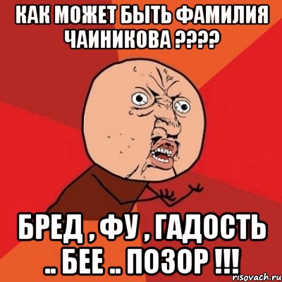 Как может быть фамилия Чаиникова ???? Бред , фу , гадость .. бее .. позор !!!, Мем Почему