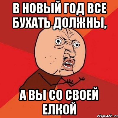 В Новый Год все бухать должны, а вы со своей елкой, Мем Почему