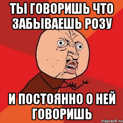 Ты говоришь что забываешь розу и постоянно о ней говоришь, Мем Почему