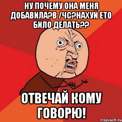 Ну почему она меня добавила?в /чс?нахуй ето било делать?? Отвечай кому говорю!, Мем Почему