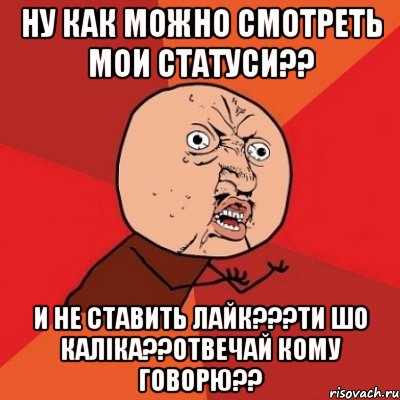 Ну как можно смотреть мои статуси?? И не ставить лайк???ти шо каліка??отвечай кому говорю??, Мем Почему