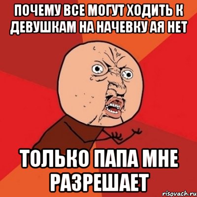 Почему все могут ходить к девушкам на начевку ая нет Только папа мне разрешает, Мем Почему