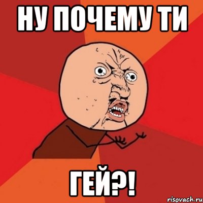 Ну почему ти Гей?!, Мем Почему