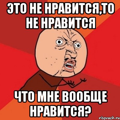 ЭТО НЕ НРАВИТСЯ,ТО НЕ НРАВИТСЯ ЧТО МНЕ ВООБЩЕ НРАВИТСЯ?, Мем Почему