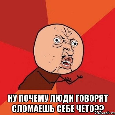  ну почему люди говорят сломаешь себе чето??, Мем Почему