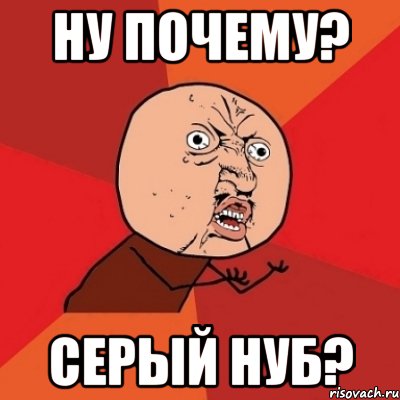 Ну почему? Серый нуб?, Мем Почему