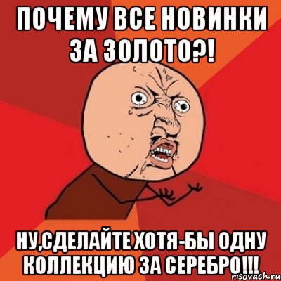 ПОЧЕМУ ВСЕ НОВИНКИ ЗА ЗОЛОТО?! НУ,СДЕЛАЙТЕ ХОТЯ-БЫ ОДНУ КОЛЛЕКЦИЮ ЗА СЕРЕБРО!!!, Мем Почему