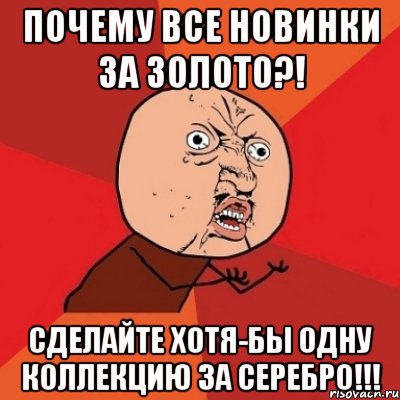 ПОЧЕМУ ВСЕ НОВИНКИ ЗА ЗОЛОТО?! СДЕЛАЙТЕ ХОТЯ-БЫ ОДНУ КОЛЛЕКЦИЮ ЗА СЕРЕБРО!!!, Мем Почему