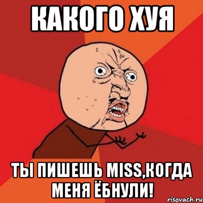 какого хуя ты пишешь miss,когда меня ёбнули!, Мем Почему