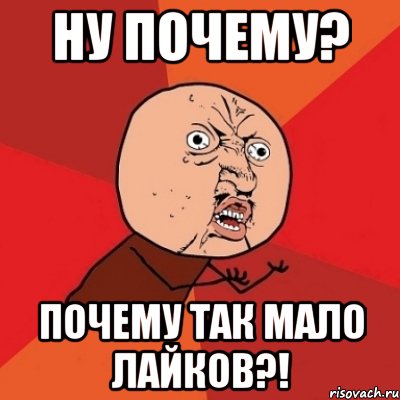 ну почему? почему так мало лайков?!, Мем Почему