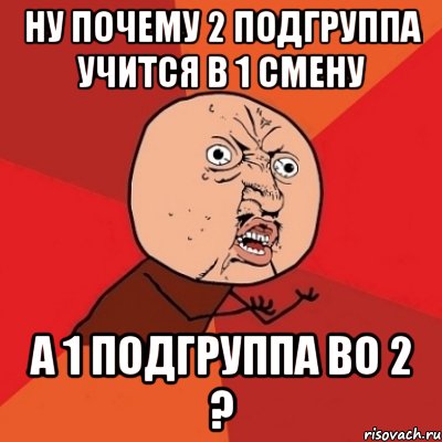 ну почему 2 подгруппа учится в 1 смену а 1 подгруппа во 2 ?, Мем Почему