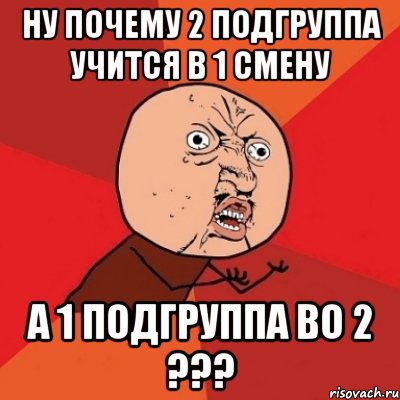 ну почему 2 подгруппа учится в 1 смену а 1 подгруппа во 2 ???, Мем Почему