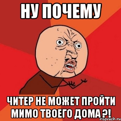 Ну почему Читер не может пройти мимо твоего дома ?!, Мем Почему