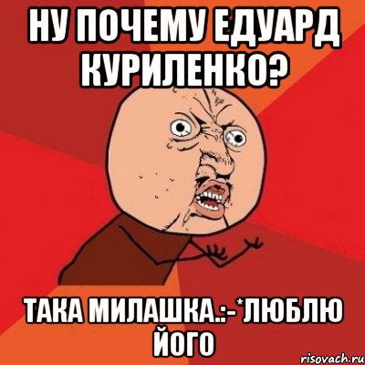 Ну почему едуард куриленко? Така милашка.:-*люблю його, Мем Почему