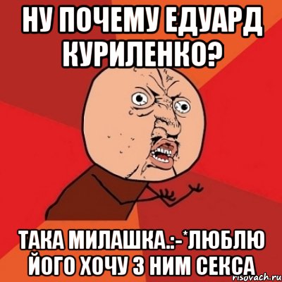 Ну почему едуард куриленко? Така милашка.:-*люблю його хочу з ним секса, Мем Почему