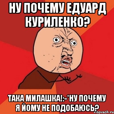 Ну почему едуард куриленко? Така милашка!:-*ну почему я йому не подобаюсь?, Мем Почему