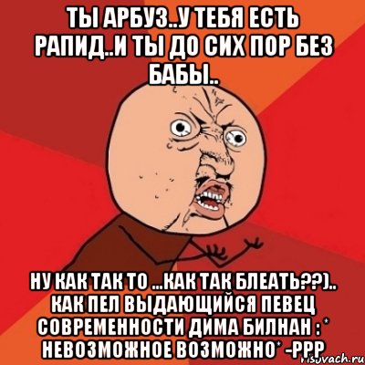 ты арбуз..у тебя есть рапид..и ты до сих пор без бабы.. НУ КАК ТАК ТО ...КАК ТАК БЛЕАТЬ??).. как пел выдающийся певец современности дима билнан : * невозможное возможно* -РРР, Мем Почему