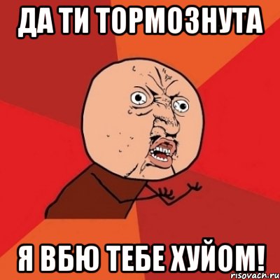 Да ти тормознута Я вбю тебе хуйом!, Мем Почему