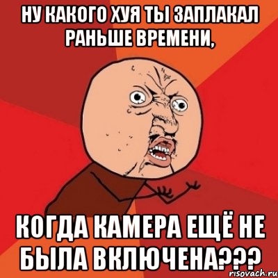 Ну какого хуя ты заплакал раньше времени, когда камера ещё не была включена???, Мем Почему