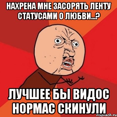 Нахрена мне засорять ленту статусами о любви...? лучшее бы видос нормас скинули, Мем Почему