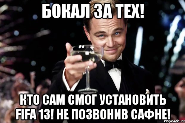 Бокал за тех! Кто сам смог установить Fifa 13! Не позвонив Сафне!, Мем Великий Гэтсби (бокал за тех)