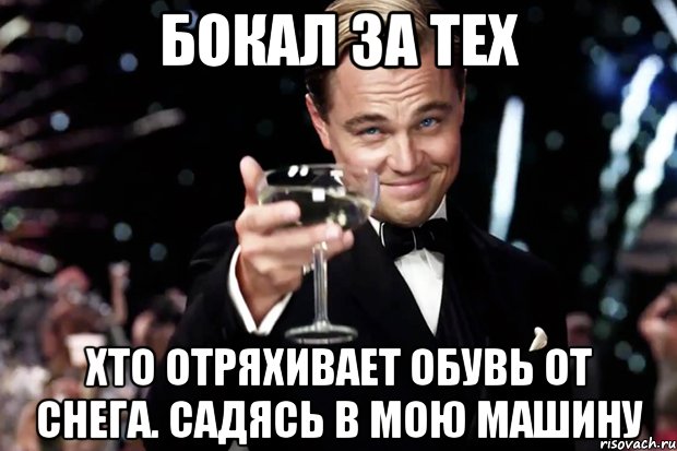 БОКАЛ ЗА ТЕХ ХТО ОТРЯХИВАЕТ ОБУВЬ ОТ СНЕГА. САДЯСЬ В МОЮ МАШИНУ, Мем Великий Гэтсби (бокал за тех)