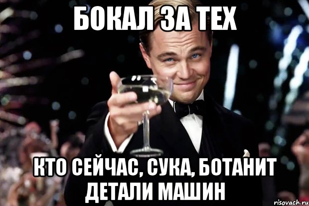 БОКАЛ ЗА ТЕХ КТО СЕЙЧАС, СУКА, БОТАНИТ ДЕТАЛИ МАШИН, Мем Великий Гэтсби (бокал за тех)