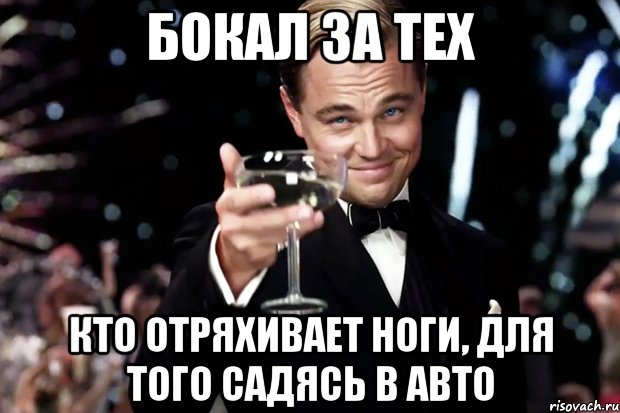 Бокал за тех Кто отряхивает ноги, для того Садясь в авто, Мем Великий Гэтсби (бокал за тех)