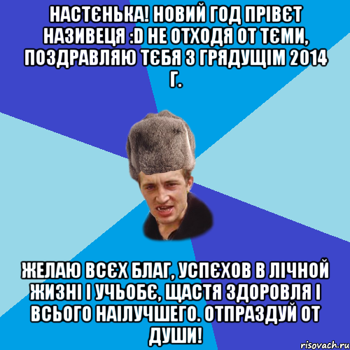 НАСТЄНЬКА! НОВИЙ ГОД ПРІВЄТ НАЗИВЕЦЯ :D НЕ ОТХОДЯ ОТ ТЄМИ, ПОЗДРАВЛЯЮ ТЄБЯ З ГРЯДУЩІМ 2014 Г. ЖЕЛАЮ ВСЄХ БЛАГ, УСПЄХОВ В ЛІЧНОЙ ЖИЗНІ І УЧЬОБЄ, ЩАСТЯ ЗДОРОВЛЯ І ВСЬОГО НАІЛУЧШЕГО. ОТПРАЗДУЙ ОТ ДУШИ!, Мем Празднчний паца