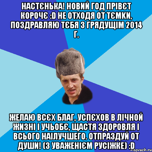 НАСТЄНЬКА! НОВИЙ ГОД ПРІВЄТ КОРОЧЄ :D НЕ ОТХОДЯ ОТ ТЄМKИ, ПОЗДРАВЛЯЮ ТЄБЯ З ГРЯДУЩІМ 2014 Г. ЖЕЛАЮ ВСЄХ БЛАГ, УСПЄХОВ В ЛІЧНОЙ ЖИЗНІ І УЧЬОБЄ, ЩАСТЯ ЗДОРОВЛЯ І ВСЬОГО НАІЛУЧШЕГО. ОТПРАЗДУЙ ОТ ДУШИ! (З УВАЖЕНІЄМ РУСІЖКЕ) :D, Мем Празднчний паца