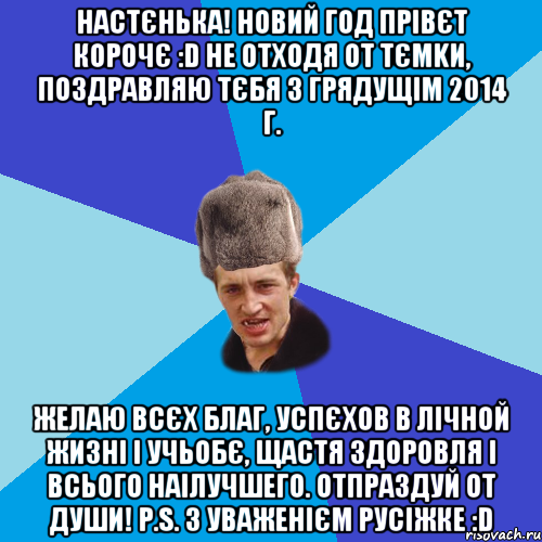 НАСТЄНЬКА! НОВИЙ ГОД ПРІВЄТ КОРОЧЄ :D НЕ ОТХОДЯ ОТ ТЄМKИ, ПОЗДРАВЛЯЮ ТЄБЯ З ГРЯДУЩІМ 2014 Г. ЖЕЛАЮ ВСЄХ БЛАГ, УСПЄХОВ В ЛІЧНОЙ ЖИЗНІ І УЧЬОБЄ, ЩАСТЯ ЗДОРОВЛЯ І ВСЬОГО НАІЛУЧШЕГО. ОТПРАЗДУЙ ОТ ДУШИ! P.S. З УВАЖЕНІЄМ РУСІЖКЕ :D, Мем Празднчний паца