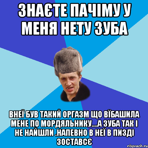 знаєте пачіму у меня нету зуба внеї був такий оргазм що вїбашила мене по мордяльнику....а зуба так і не найшли .напевно в неї в пизді зоставсє, Мем Празднчний паца