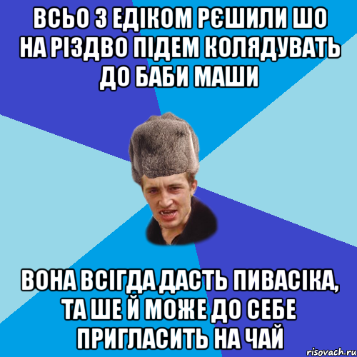 всьо з Едіком рєшили шо на Різдво підем колядувать до Баби Маши Вона всігда дасть пивасіка, та ше й може до себе пригласить на чай, Мем Празднчний паца