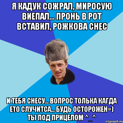 Я Кадук сожрал, Миросую виепал... Пронь в рот вставил, Рожкова снес И тебя снесу... Вопрос толька кагда ето случитса... Будь Осторожен=) Ты под прицелом ^_^, Мем Празднчний паца