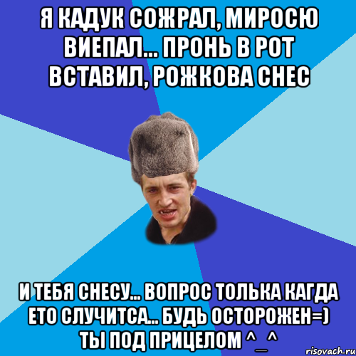 Я Кадук сожрал, Миросю виепал... Пронь в рот вставил, Рожкова снес И тебя снесу... Вопрос толька кагда ето случитса... Будь Осторожен=) Ты под прицелом ^_^, Мем Празднчний паца