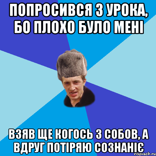 попросився з урока, бо плохо було мені взяв ще когось з собов, а вдруг потіряю сознаніє