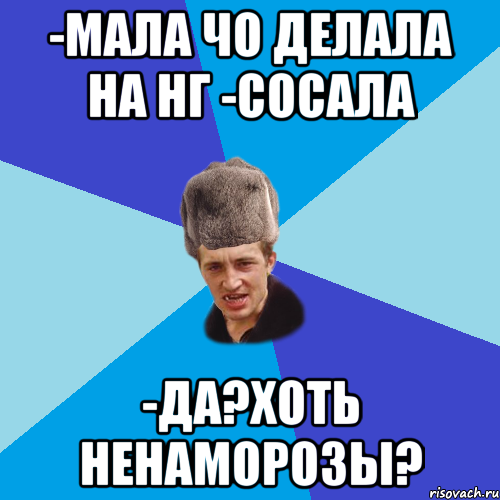 -Мала чо делала на НГ -Сосала -Да?Хоть ненаморозы?, Мем Празднчний паца