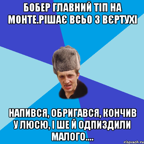 Бобер главний тіп на монте.Рішає всьо з вєртухі напився, обригався, кончив у Люсю, і ше й одпиздили малого...., Мем Празднчний паца