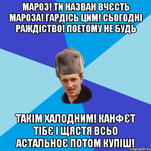 МАРОЗ! ТИ НАЗВАН ВЧЄСТЬ МАРОЗА! ГАРДІСЬ ЦИМ! СЬОГОДНІ РАЖДІСТВО! ПОЕТОМУ НЕ БУДЬ ТАКІМ ХАЛОДНИМ! КАНФЄТ ТІБЄ І ЩЯСТЯ ВСЬО АСТАЛЬНОЄ ПОТОМ КУПІШ!, Мем Празднчний паца