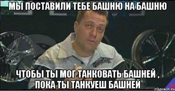 МЫ ПОСТАВИЛИ ТЕБЕ БАШНЮ НА БАШНЮ ЧТОБЫ ТЫ МОГ ТАНКОВАТЬ БАШНЕЙ , ПОКА ТЫ ТАНКУЕШ БАШНЕЙ, Мем Монитор (тачка на прокачку)