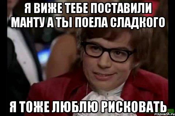 я виже тебе поставили манту а ты поела сладкого я тоже люблю рисковать, Мем Остин Пауэрс (я тоже люблю рисковать)