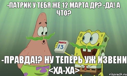 -Патрик у тебя же 12 марта ДР? -Да! А что? -Правда!? Ну теперь уж извени <ха-ха>, Мем просрали 8 марта