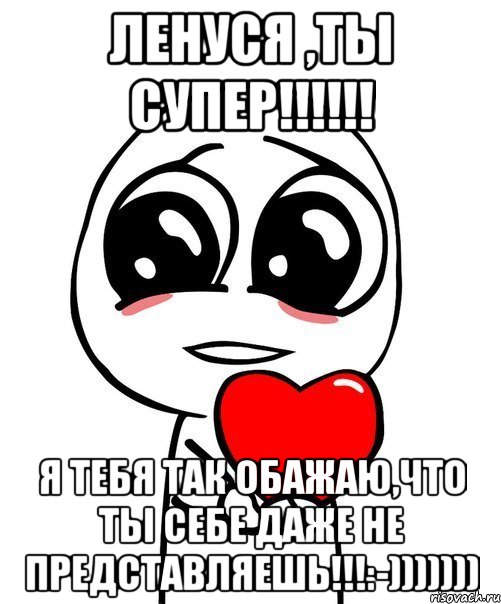 Ленуся ,ты супер!!!!!! Я тебя так обажаю,что ты себе даже не представляешь!!!:-))))))), Мем  Я тебя люблю