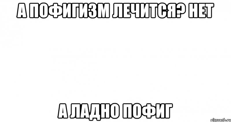 А пофигизм лечится? Нет А ладно пофиг, Мем Пустой лист